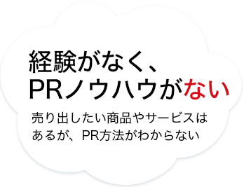 経験がなく、PRノウハウがない　売り出したい商品やサービスはあるが、PR方法がわからない