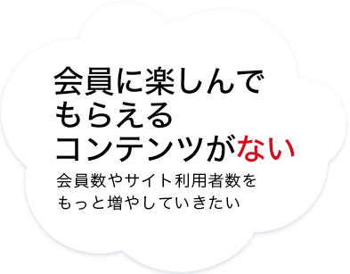 会員に楽しんでもらえるコンテンツがない　会員数やサイト利用者数をもっと増やしていきたい