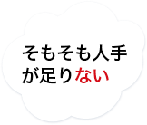 そもそも人手が足りない