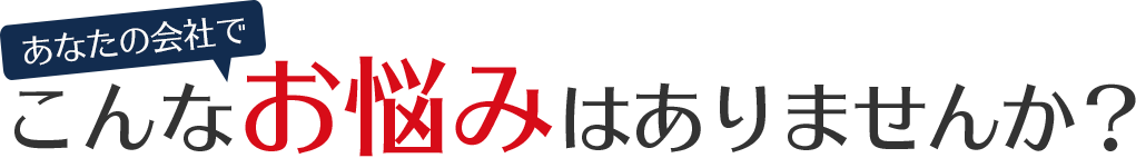 あなたの会社でこんなお悩みはありませんか？